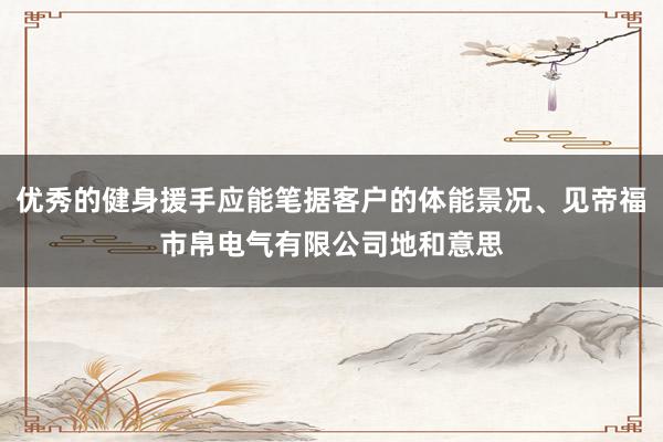 优秀的健身援手应能笔据客户的体能景况、见帝福市帛电气有限公司地和意思