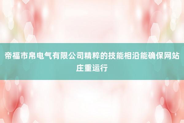 帝福市帛电气有限公司精粹的技能相沿能确保网站庄重运行