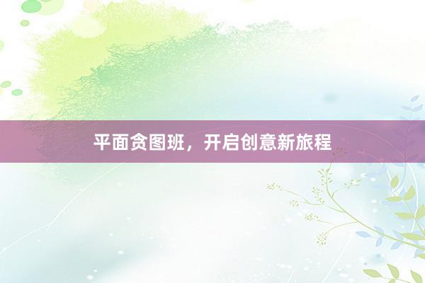 平面贪图班，开启创意新旅程