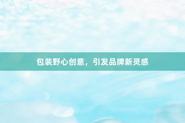包装野心创意，引发品牌新灵感