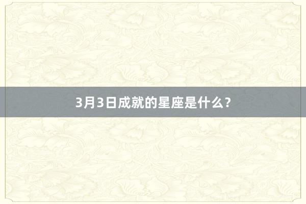 3月3日成就的星座是什么？